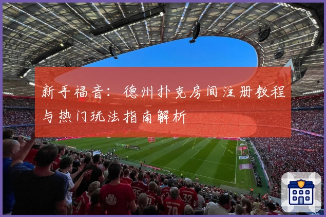 新手福音：德州扑克房间注册教程与热门玩法指南解析