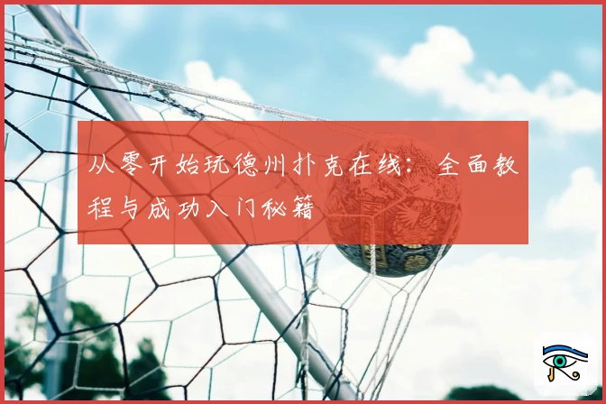 从零开始玩德州扑克在线：全面教程与成功入门秘籍