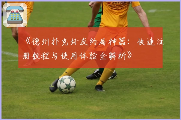 《德州扑克好友约局神器：快速注册教程与使用体验全解析》