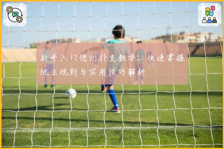 新手入门德州扑克教学：快速掌握玩法规则与实用技巧解析