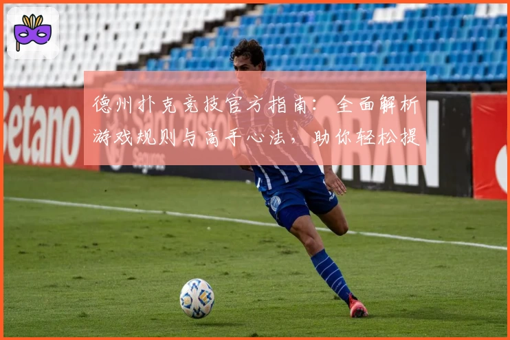 德州扑克竞技官方指南：全面解析游戏规则与高手心法，助你轻松提升牌技