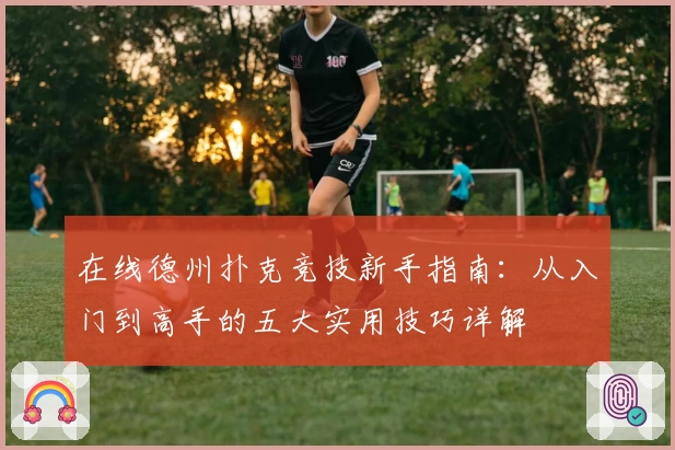 在线德州扑克竞技新手指南：从入门到高手的五大实用技巧详解