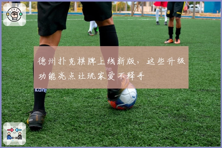 德州扑克棋牌上线新版，这些升级功能亮点让玩家爱不释手