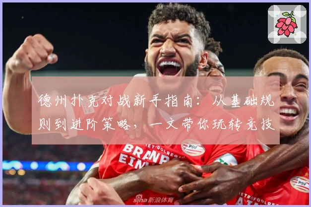 德州扑克对战新手指南：从基础规则到进阶策略，一文带你玩转竞技桌