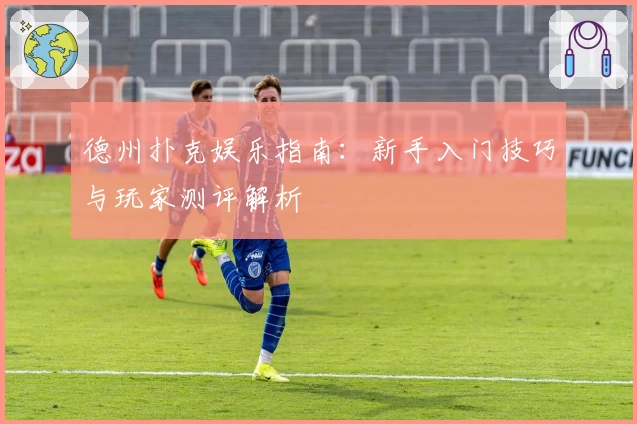 德州扑克娱乐指南：新手入门技巧与玩家测评解析